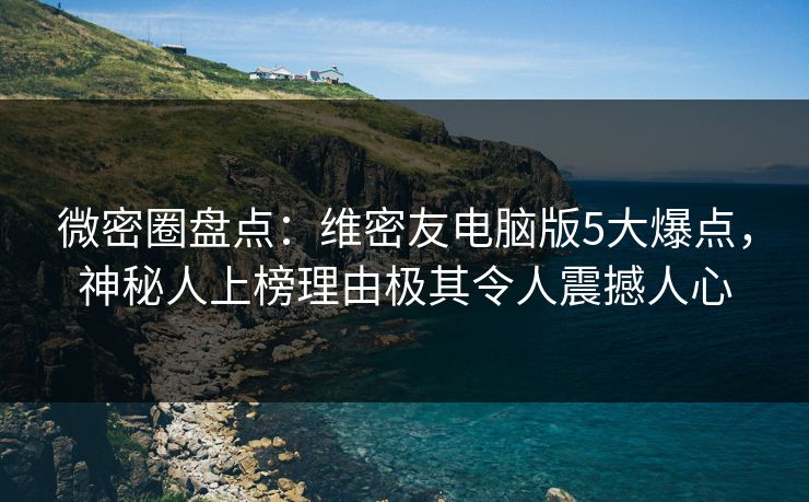 微密圈盘点：维密友电脑版5大爆点，神秘人上榜理由极其令人震撼人心