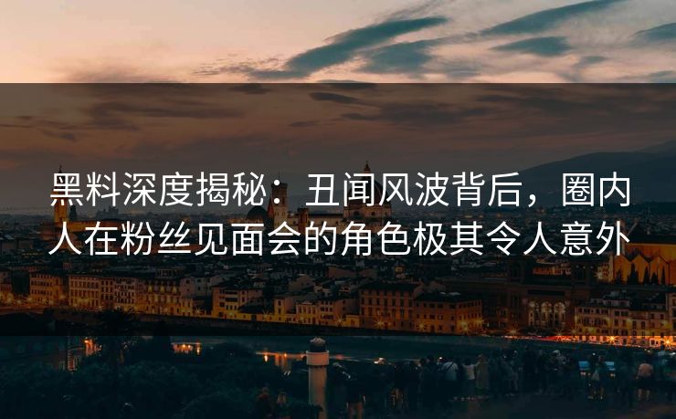 黑料深度揭秘：丑闻风波背后，圈内人在粉丝见面会的角色极其令人意外
