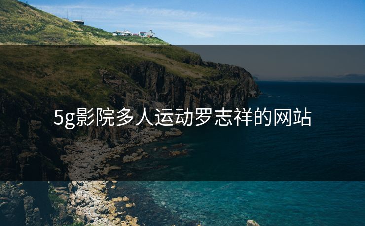 5g影院多人运动罗志祥的网站