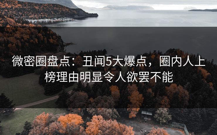 微密圈盘点：丑闻5大爆点，圈内人上榜理由明显令人欲罢不能
