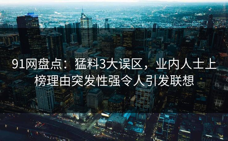 91网盘点：猛料3大误区，业内人士上榜理由突发性强令人引发联想