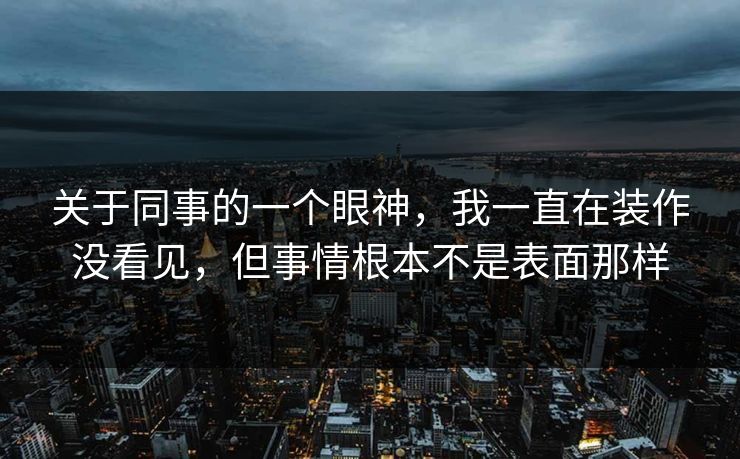 关于同事的一个眼神，我一直在装作没看见，但事情根本不是表面那样