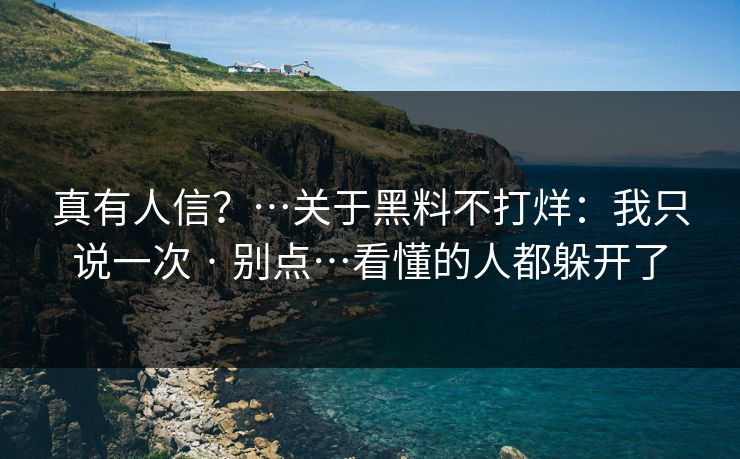 真有人信？…关于黑料不打烊：我只说一次 · 别点…看懂的人都躲开了