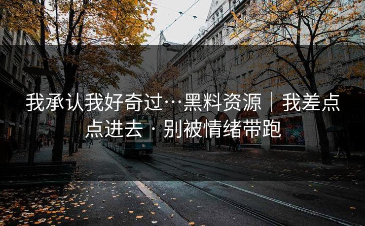 我承认我好奇过…黑料资源｜我差点点进去 · 别被情绪带跑
