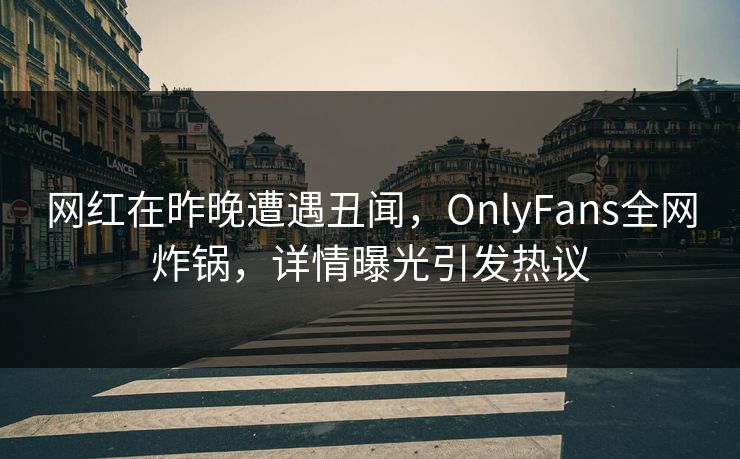 网红在昨晚遭遇丑闻，OnlyFans全网炸锅，详情曝光引发热议