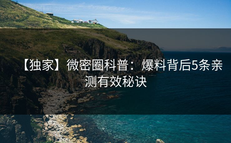 【独家】微密圈科普:爆料背后5条亲测有效秘诀 【独家】微密圈科普:爆料背后5条亲测有效秘诀