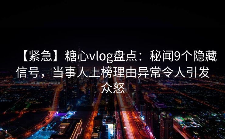 【紧急】糖心vlog盘点：秘闻9个隐藏信号，当事人上榜理由异常令人引发众怒