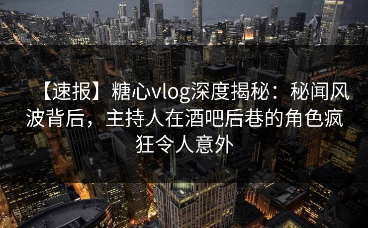 【速报】糖心vlog深度揭秘:秘闻风波背后,主持人在酒吧后巷的角色疯狂令人意外 【速报】糖心vlog深度揭秘:秘闻风波背后,主持人在酒吧后巷的角色疯狂令人意外