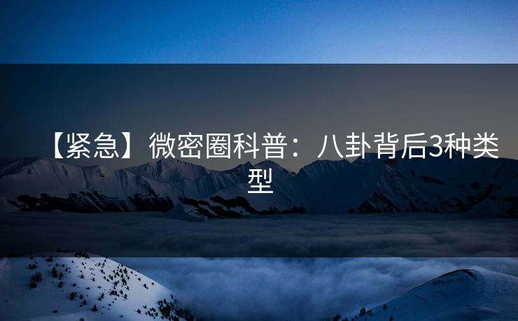 【紧急】微密圈科普:八卦背后3种类型 【紧急】微密圈科普:八卦背后3种类型