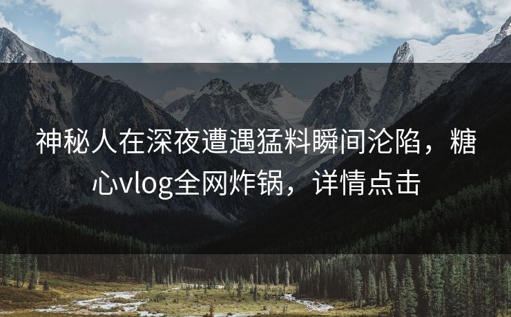 神秘人在深夜遭遇猛料瞬间沦陷，糖心vlog全网炸锅，详情点击