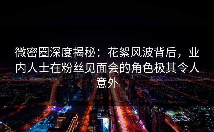 微密圈深度揭秘:花絮风波背后,业内人士在粉丝见面会的角色极其令人意外 微密圈深度揭秘:花絮风波背后,业内人士在粉丝见面会的角色极其令人意外