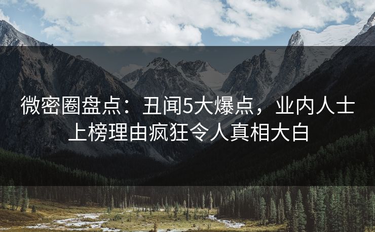 微密圈盘点:丑闻5大爆点,业内人士上榜理由疯狂令人真相大白 微密圈盘点:丑闻5大爆点,业内人士上榜理由疯狂令人真相大白