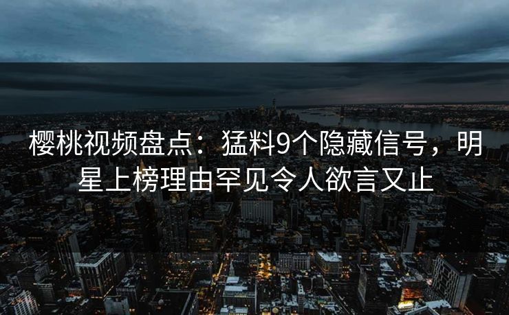 樱桃视频盘点：猛料9个隐藏信号，明星上榜理由罕见令人欲言又止