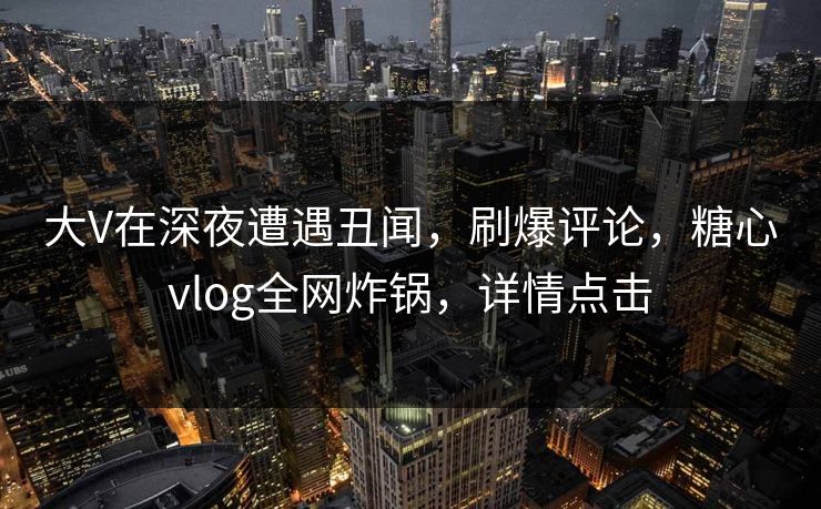 大V在深夜遭遇丑闻,刷爆评论,糖心vlog全网炸锅,详情点击 大V在深夜遭遇丑闻,刷爆评论,糖心vlog全网炸锅,详情点击