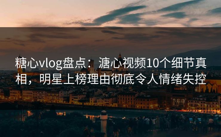 糖心vlog盘点:溏心视频10个细节真相,明星上榜理由彻底令人情绪失控 糖心vlog盘点:溏心视频10个细节真相,明星上榜理由彻底令人情绪失控
