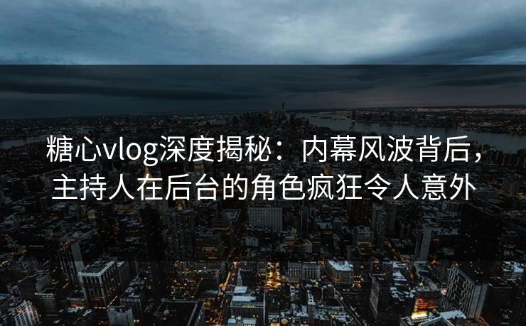 糖心vlog深度揭秘:内幕风波背后,主持人在后台的角色疯狂令人意外 糖心vlog深度揭秘:内幕风波背后,主持人在后台的角色疯狂令人意外