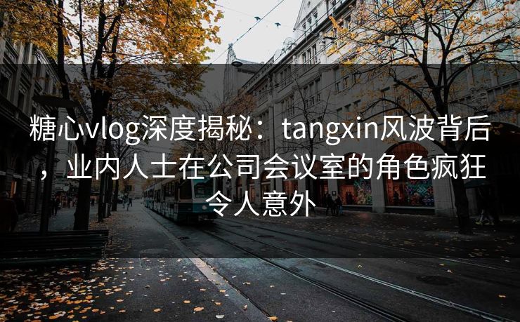 糖心vlog深度揭秘:tangxin风波背后,业内人士在公司会议室的角色疯狂令人意外 糖心vlog深度揭秘:tangxin风波背后,业内人士在公司会议室的角色疯狂令人意外