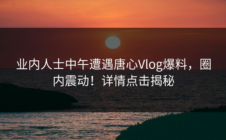 业内人士中午遭遇唐心Vlog爆料,圈内震动!详情点击揭秘 业内人士中午遭遇唐心Vlog爆料,圈内震动!详情点击揭秘