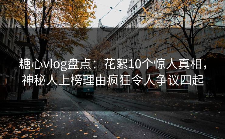 糖心vlog盘点：花絮10个惊人真相，神秘人上榜理由疯狂令人争议四起