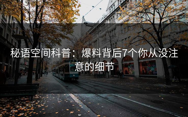 秘语空间科普：爆料背后7个你从没注意的细节