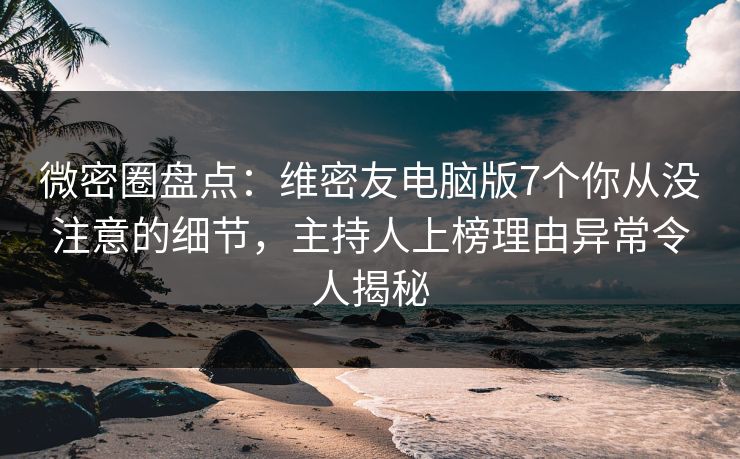 微密圈盘点：维密友电脑版7个你从没注意的细节，主持人上榜理由异常令人揭秘