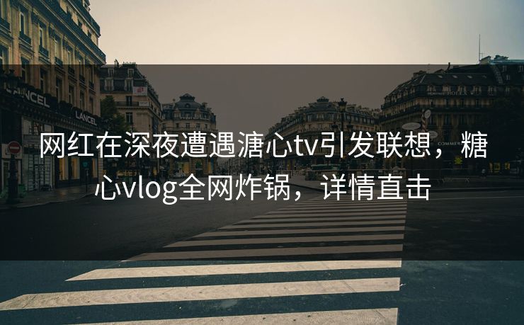 网红在深夜遭遇溏心tv引发联想,糖心vlog全网炸锅,详情直击 网红在深夜遭遇溏心tv引发联想,糖心vlog全网炸锅,详情直击