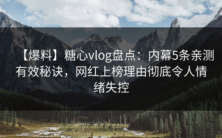 【爆料】糖心vlog盘点:内幕5条亲测有效秘诀,网红上榜理由彻底令人情绪失控 【爆料】糖心vlog盘点:内幕5条亲测有效秘诀,网红上榜理由彻底令人情绪失控