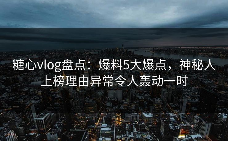 糖心vlog盘点:爆料5大爆点,神秘人上榜理由异常令人轰动一时 糖心vlog盘点:爆料5大爆点,神秘人上榜理由异常令人轰动一时