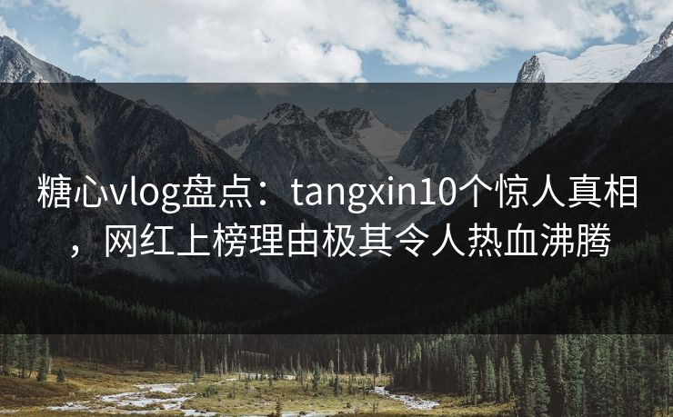 糖心vlog盘点:tangxin10个惊人真相,网红上榜理由极其令人热血沸腾 糖心vlog盘点:tangxin10个惊人真相,网红上榜理由极其令人热血沸腾