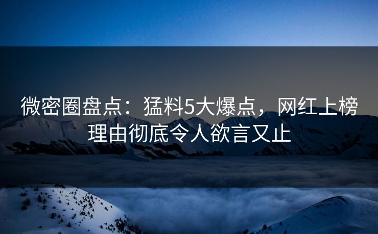 微密圈盘点：猛料5大爆点，网红上榜理由彻底令人欲言又止