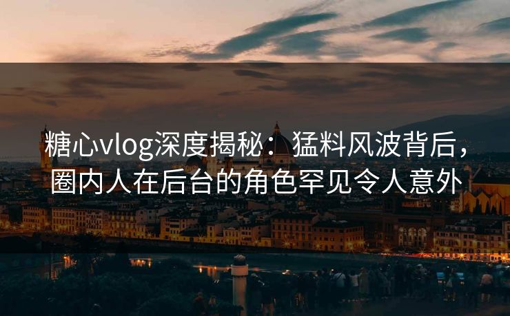 糖心vlog深度揭秘：猛料风波背后，圈内人在后台的角色罕见令人意外