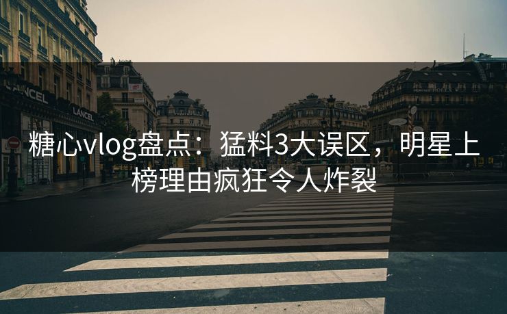 糖心vlog盘点：猛料3大误区，明星上榜理由疯狂令人炸裂