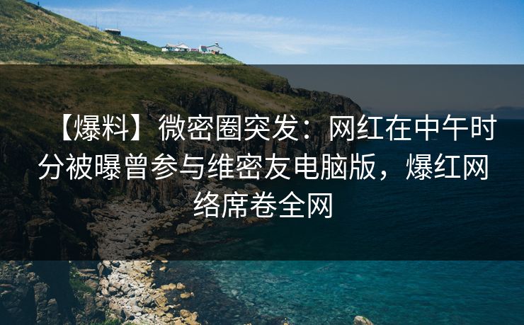 【爆料】微密圈突发：网红在中午时分被曝曾参与维密友电脑版，爆红网络席卷全网