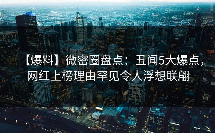 【爆料】微密圈盘点：丑闻5大爆点，网红上榜理由罕见令人浮想联翩