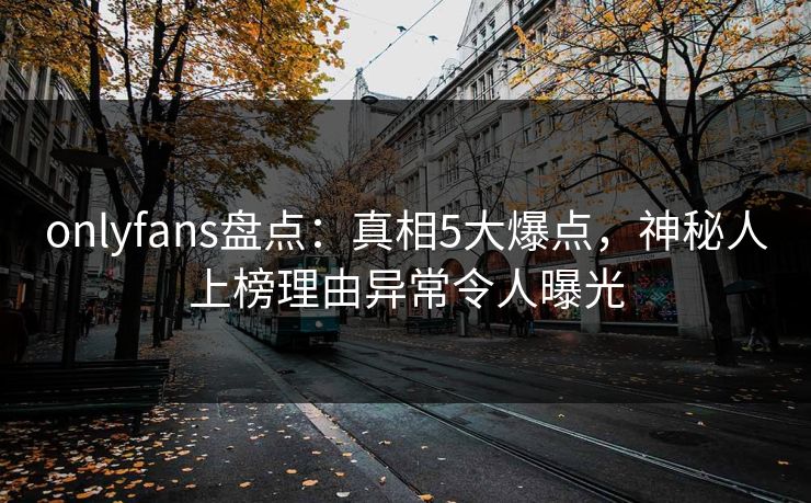 onlyfans盘点：真相5大爆点，神秘人上榜理由异常令人曝光