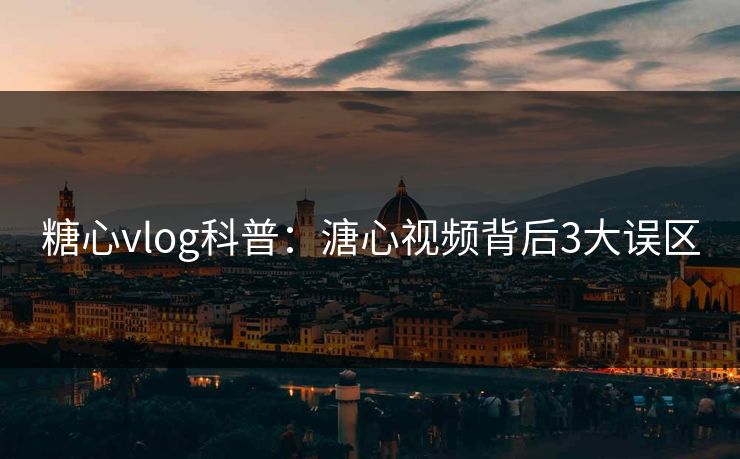 糖心vlog科普：溏心视频背后3大误区