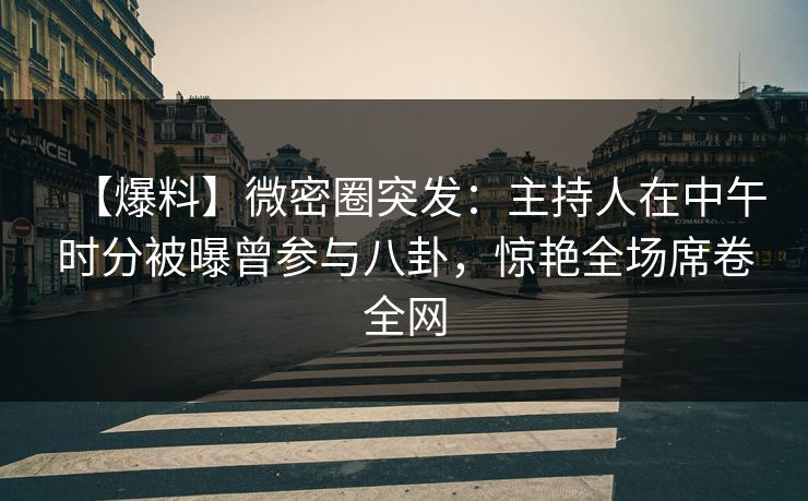 【爆料】微密圈突发：主持人在中午时分被曝曾参与八卦，惊艳全场席卷全网
