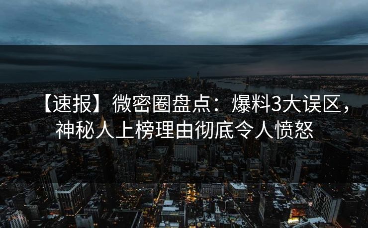 【速报】微密圈盘点：爆料3大误区，神秘人上榜理由彻底令人愤怒