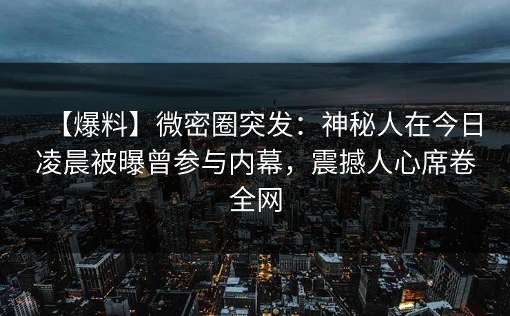 【爆料】微密圈突发：神秘人在今日凌晨被曝曾参与内幕，震撼人心席卷全网