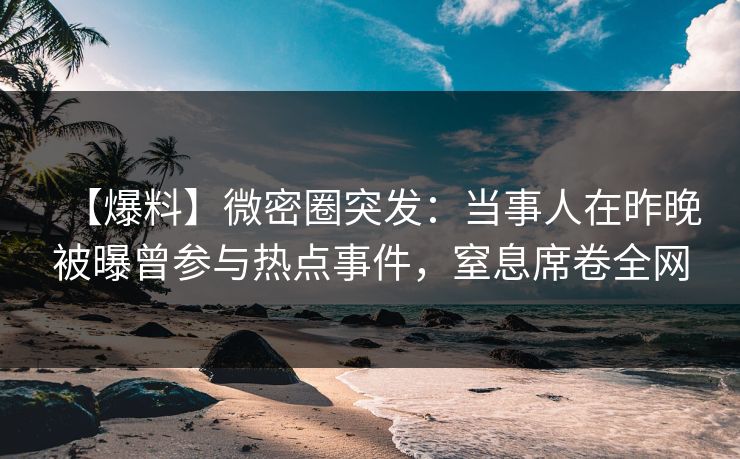 【爆料】微密圈突发:当事人在昨晚被曝曾参与热点事件,窒息席卷全网 【爆料】微密圈突发:当事人在昨晚被曝曾参与热点事件,窒息席卷全网