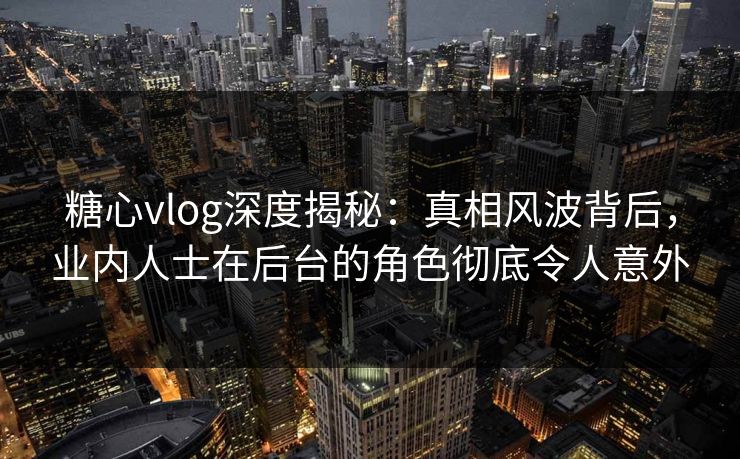 糖心vlog深度揭秘:真相风波背后,业内人士在后台的角色彻底令人意外 糖心vlog深度揭秘:真相风波背后,业内人士在后台的角色彻底令人意外