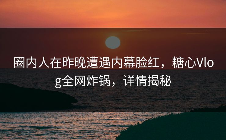 圈内人在昨晚遭遇内幕脸红，糖心Vlog全网炸锅，详情揭秘