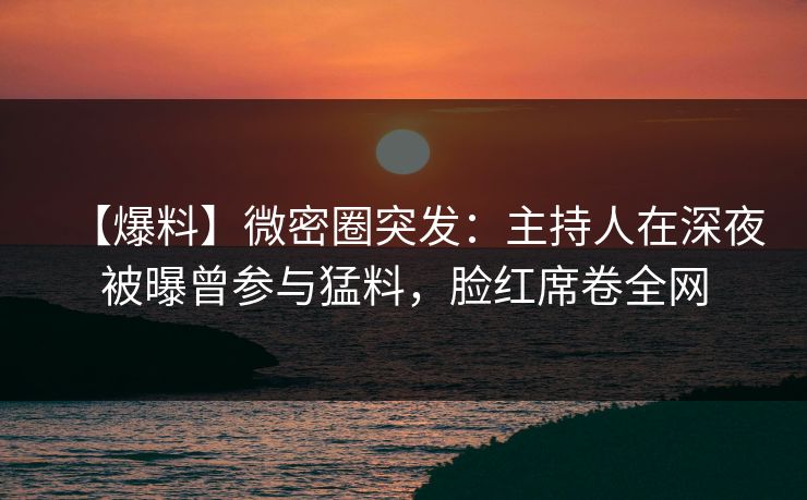 【爆料】微密圈突发：主持人在深夜被曝曾参与猛料，脸红席卷全网