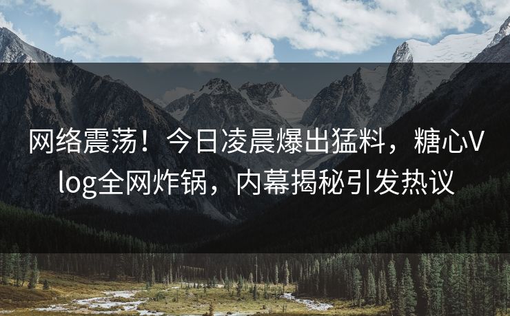 网络震荡！今日凌晨爆出猛料，糖心Vlog全网炸锅，内幕揭秘引发热议