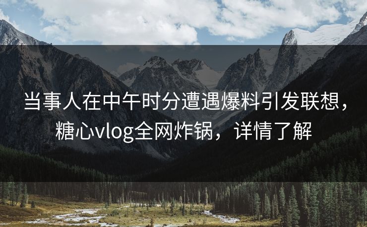 当事人在中午时分遭遇爆料引发联想,糖心vlog全网炸锅,详情了解 当事人在中午时分遭遇爆料引发联想,糖心vlog全网炸锅,详情了解