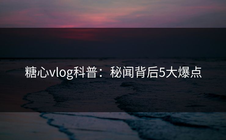 糖心vlog科普:秘闻背后5大爆点 糖心vlog科普:秘闻背后5大爆点