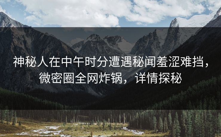 神秘人在中午时分遭遇秘闻羞涩难挡，微密圈全网炸锅，详情探秘