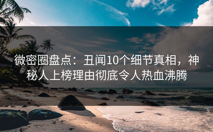 微密圈盘点:丑闻10个细节真相,神秘人上榜理由彻底令人热血沸腾 微密圈盘点:丑闻10个细节真相,神秘人上榜理由彻底令人热血沸腾