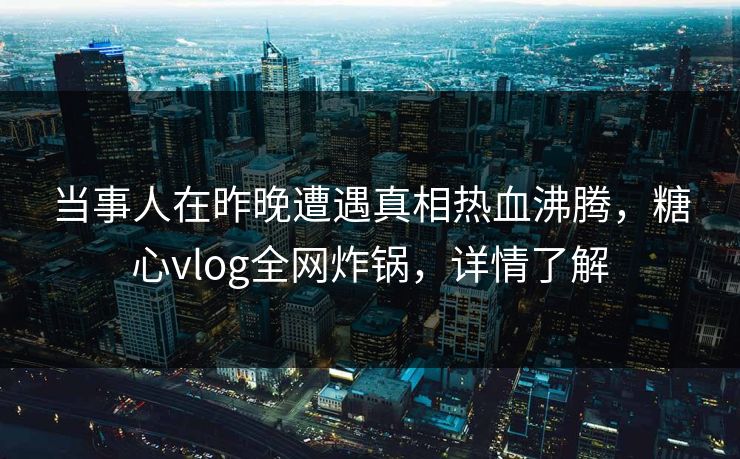 当事人在昨晚遭遇真相热血沸腾，糖心vlog全网炸锅，详情了解