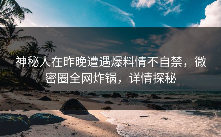 神秘人在昨晚遭遇爆料情不自禁，微密圈全网炸锅，详情探秘